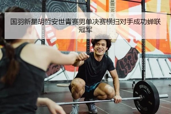 国羽新星胡哲安世青赛男单决赛横扫对手成功蝉联冠军