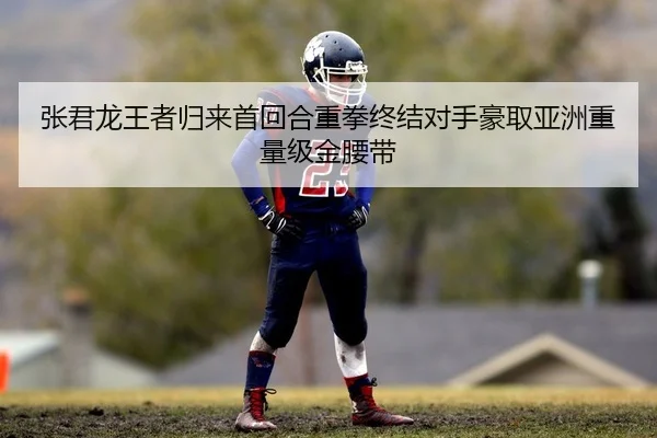 张君龙王者归来首回合重拳终结对手豪取亚洲重量级金腰带